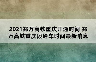 2021郑万高铁重庆开通时间 郑万高铁重庆段通车时间最新消息